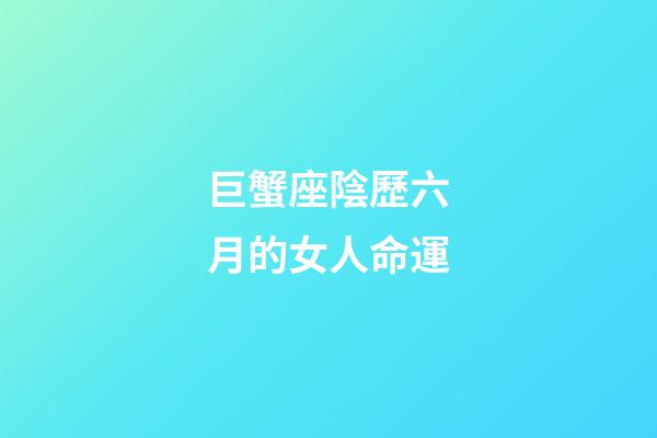巨蟹座陰歷六月的女人命運-第1張-星座運勢-玄機派