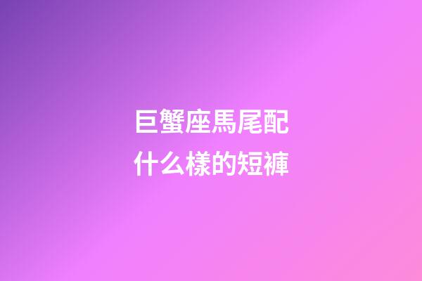 巨蟹座馬尾配什么樣的短褲