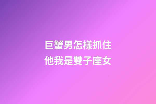 巨蟹男怎樣抓住他我是雙子座女-第1張-星座運勢-玄機派