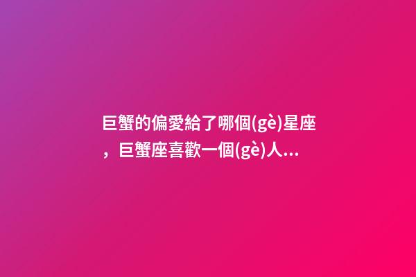 巨蟹的偏愛給了哪個(gè)星座，巨蟹座喜歡一個(gè)人的表現(xiàn)