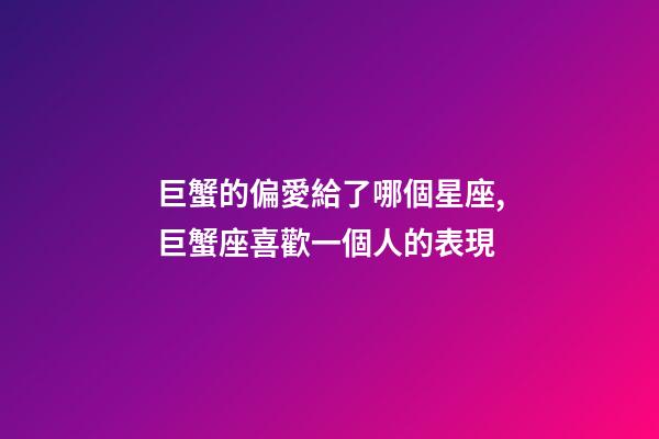 巨蟹的偏愛給了哪個星座,巨蟹座喜歡一個人的表現-第1張-觀點-玄機派