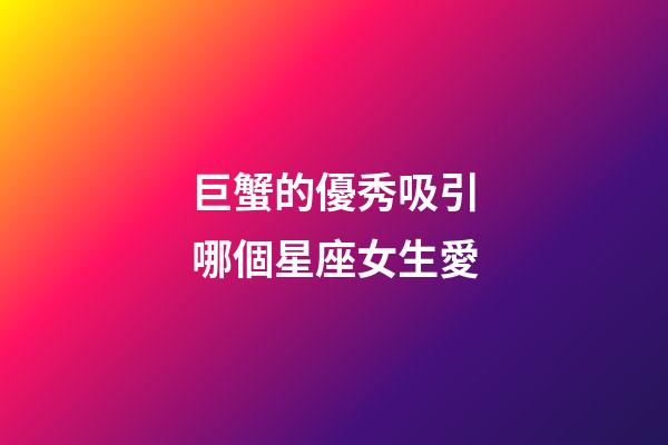 巨蟹的優秀吸引哪個星座女生愛-第1張-星座運勢-玄機派
