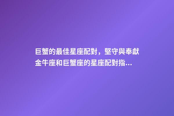 巨蟹的最佳星座配對，堅守與奉獻金牛座和巨蟹座的星座配對指數(shù)-第1張-觀點-玄機派