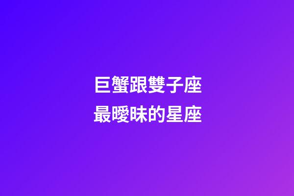 巨蟹跟雙子座最曖昧的星座-第1張-星座運勢-玄機派