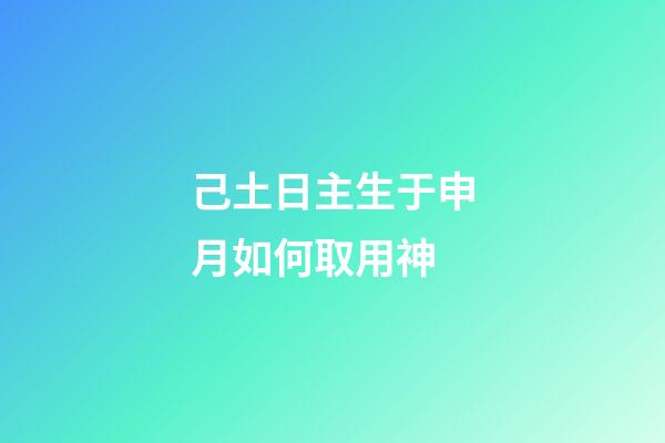 己土日主生于申月如何取用神?