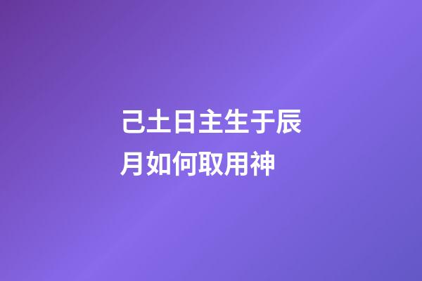 己土日主生于辰月如何取用神?