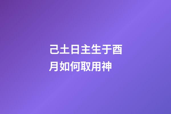 己土日主生于酉月如何取用神?