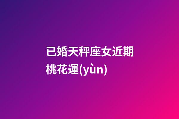 已婚天秤座女近期桃花運(yùn)-第1張-星座運(yùn)勢(shì)-玄機(jī)派