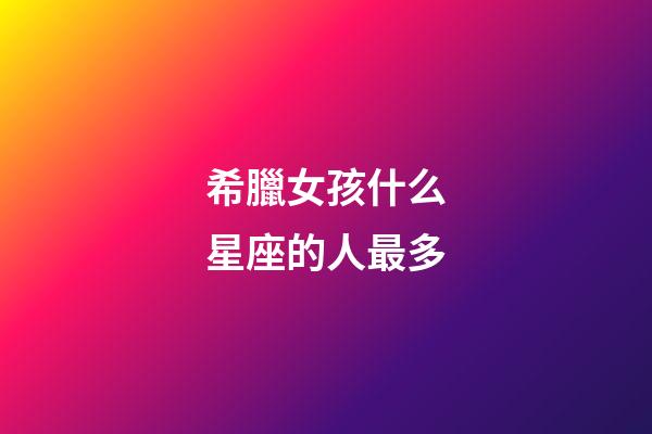 希臘女孩什么星座的人最多