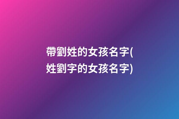 帶劉姓的女孩名字(姓劉字的女孩名字)