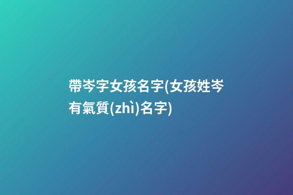 帶岑字女孩名字(女孩姓岑有氣質(zhì)名字)