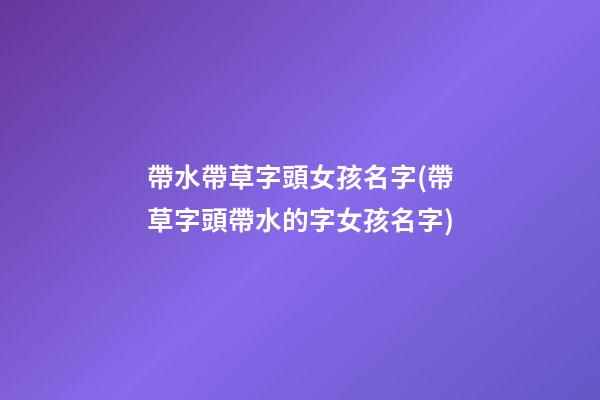 帶水帶草字頭女孩名字(帶草字頭帶水的字女孩名字)