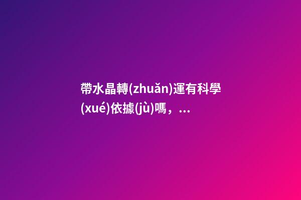 帶水晶轉(zhuǎn)運有科學(xué)依據(jù)嗎，這東西將財運、桃花運統(tǒng)統(tǒng)控制在手-第1張-觀點-玄機派