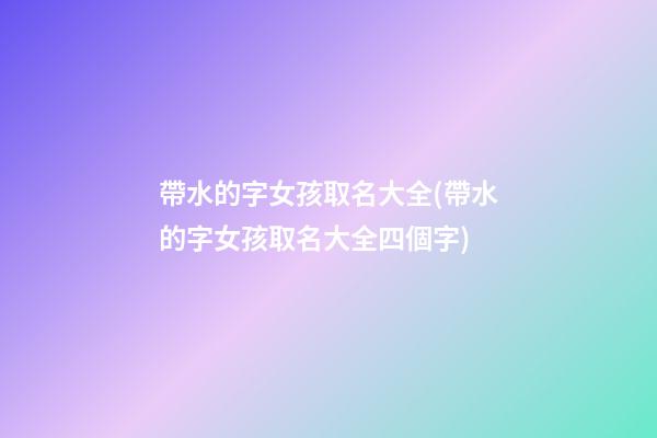 帶水的字女孩取名大全(帶水的字女孩取名大全四個字)