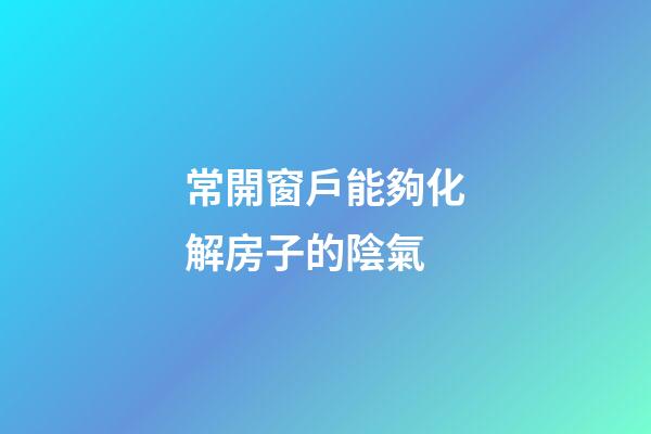 常開窗戶能夠化解房子的陰氣