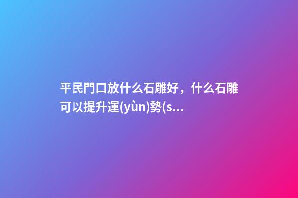 平民門口放什么石雕好，什么石雕可以提升運(yùn)勢(shì)