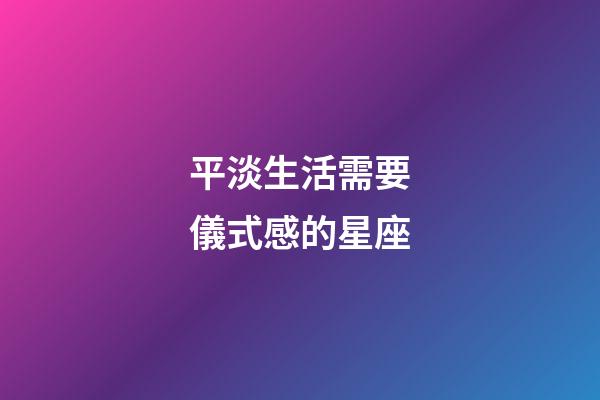 平淡生活需要儀式感的星座-第1張-星座運勢-玄機派