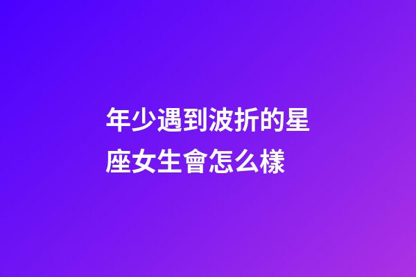 年少遇到波折的星座女生會怎么樣-第1張-星座運勢-玄機派