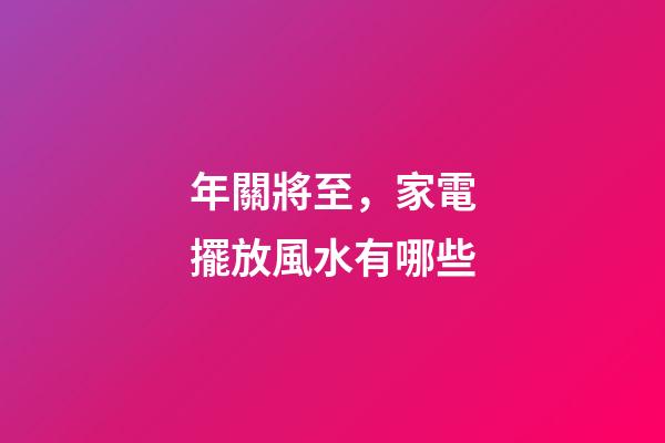 年關將至，家電擺放風水有哪些