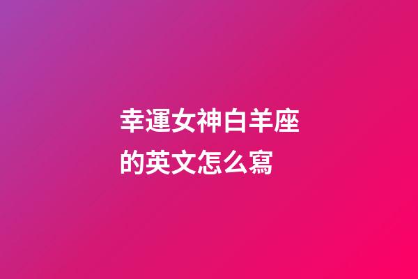幸運女神白羊座的英文怎么寫-第1張-星座運勢-玄機(jī)派
