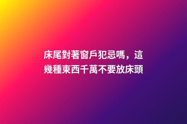 床尾對著窗戶犯忌嗎，這幾種東西千萬不要放床頭-第1張-觀點-玄機(jī)派