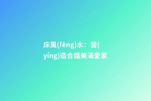床風(fēng)水：營(yíng)造合諧美滿愛家