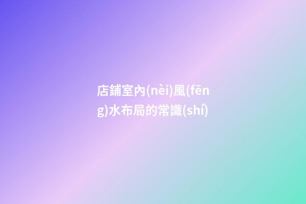 店鋪室內(nèi)風(fēng)水布局的常識(shí)