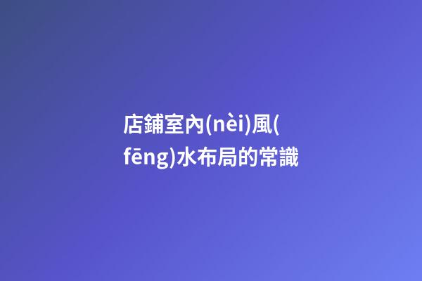 店鋪室內(nèi)風(fēng)水布局的常識