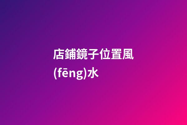 店鋪鏡子位置風(fēng)水