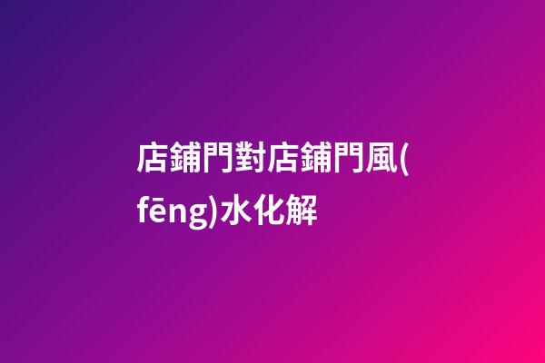 店鋪門對店鋪門風(fēng)水化解