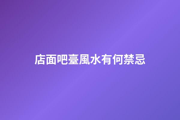 店面吧臺風水有何禁忌
