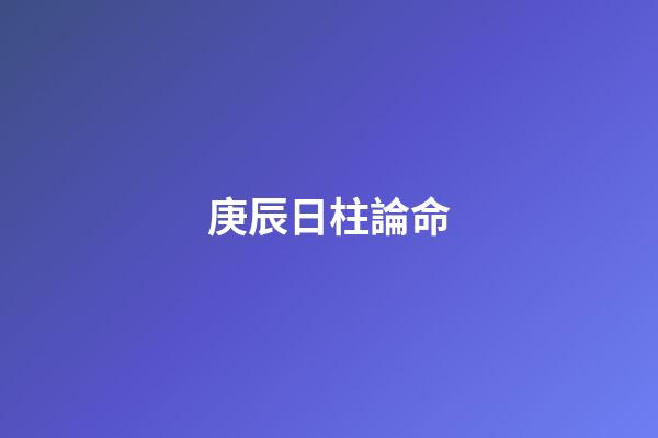 庚辰日柱論命
