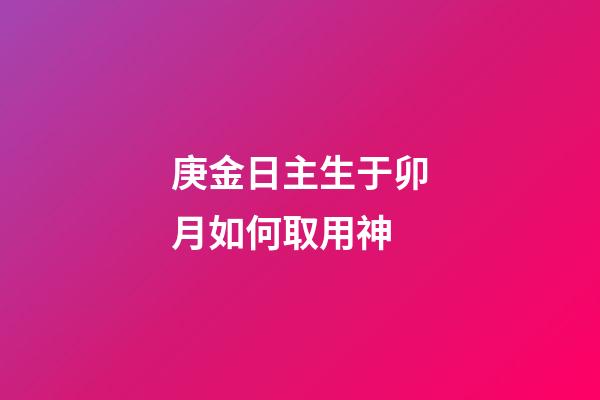 庚金日主生于卯月如何取用神?