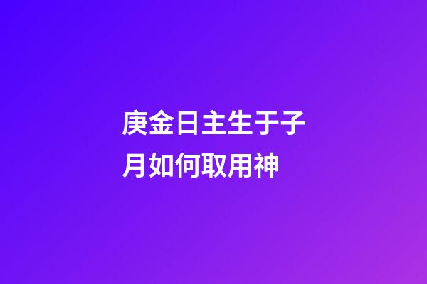 庚金日主生于子月如何取用神?