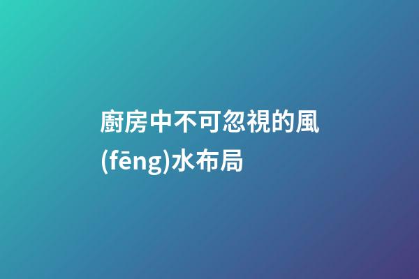 廚房中不可忽視的風(fēng)水布局