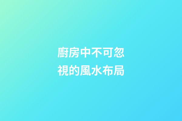 廚房中不可忽視的風水布局