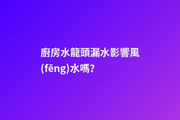 廚房水龍頭漏水影響風(fēng)水嗎？