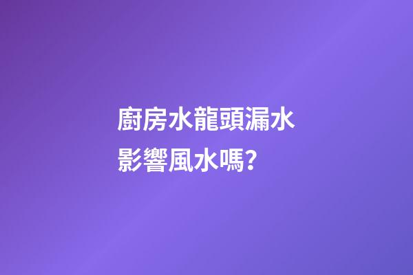 廚房水龍頭漏水影響風水嗎？