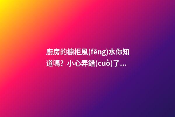 廚房的櫥柜風(fēng)水你知道嗎？小心弄錯(cuò)了財(cái)神不進(jìn)門，灶神不入戶！