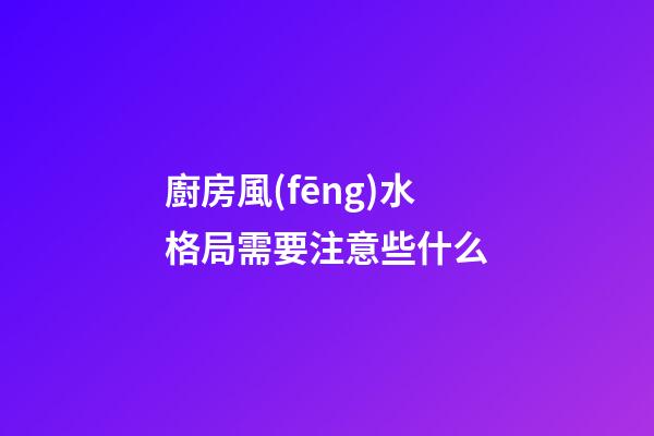 廚房風(fēng)水格局需要注意些什么