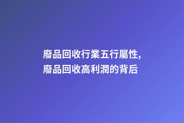 廢品回收行業五行屬性,廢品回收高利潤的背后-第1張-觀點-玄機派