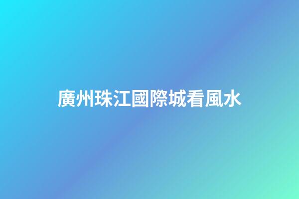廣州珠江國際城看風水