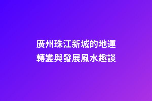 廣州珠江新城的地運轉變與發展風水趣談