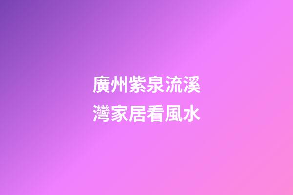 廣州紫泉流溪灣家居看風水