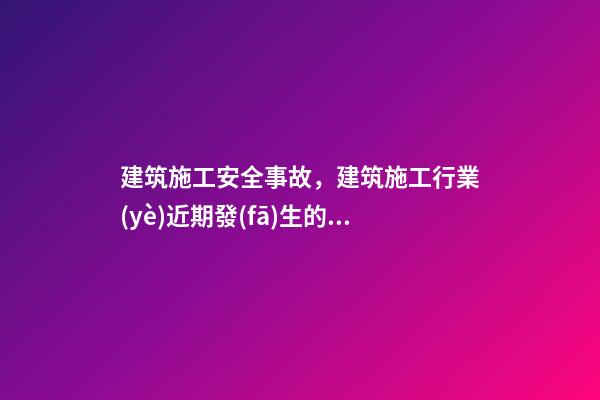 建筑施工安全事故，建筑施工行業(yè)近期發(fā)生的安全事故盤點及分析-第1張-觀點-玄機派