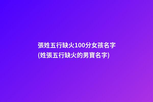 張姓五行缺火100分女孩名字(姓張五行缺火的男寶名字)
