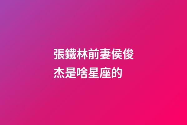 張鐵林前妻侯俊杰是啥星座的-第1張-星座運(yùn)勢-玄機(jī)派