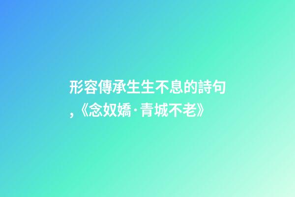 形容傳承生生不息的詩句,《念奴嬌·青城不老》-第1張-觀點-玄機派