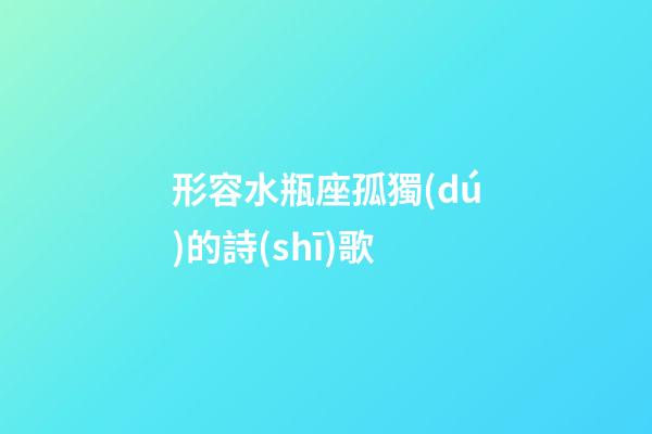 形容水瓶座孤獨(dú)的詩(shī)歌-第1張-星座運(yùn)勢(shì)-玄機(jī)派
