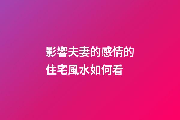 影響夫妻的感情的住宅風水如何看